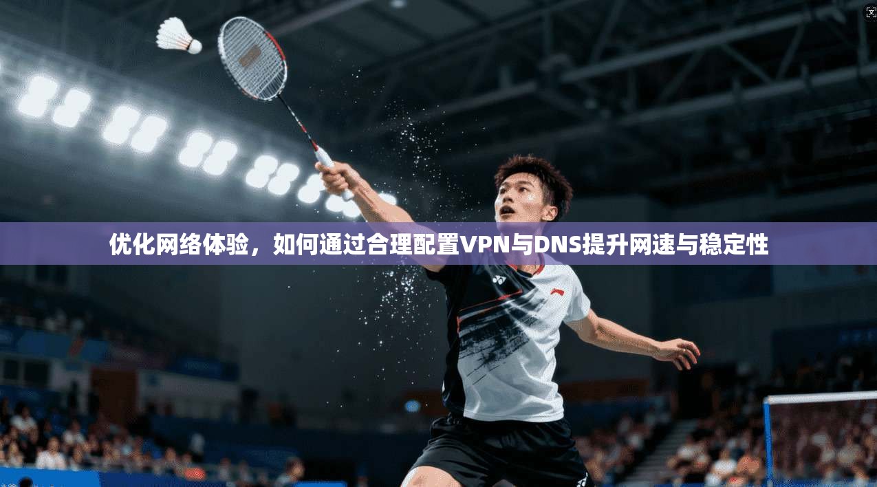 优化网络体验，如何通过合理配置VPN与DNS提升网速与稳定性