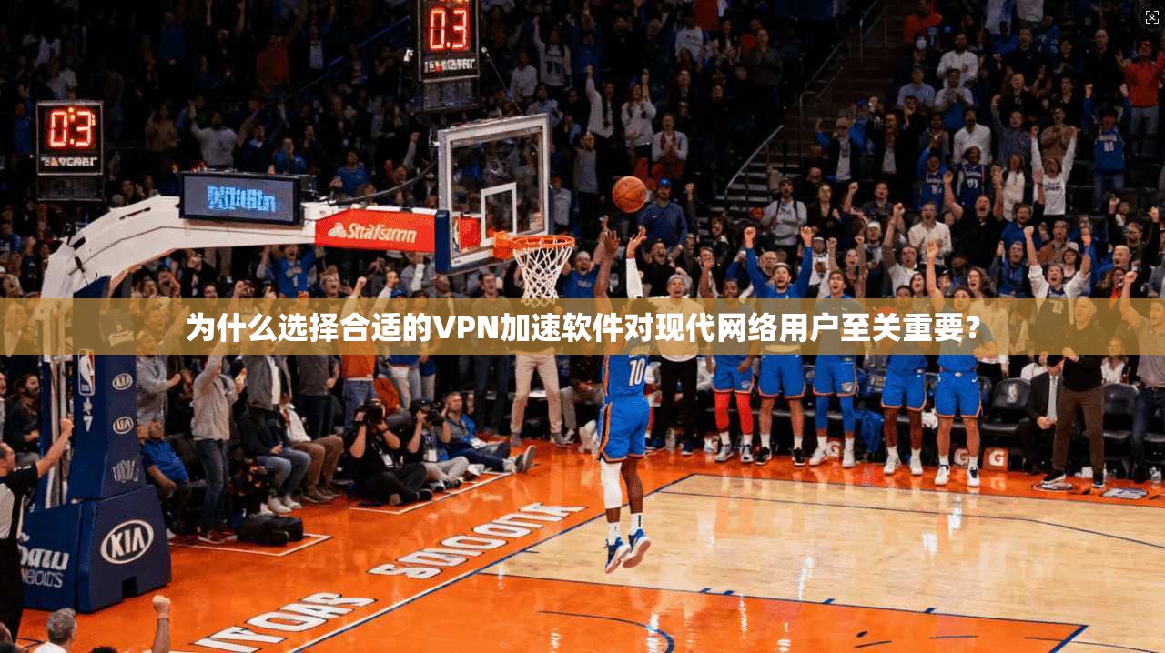为什么选择合适的VPN加速软件对现代网络用户至关重要？