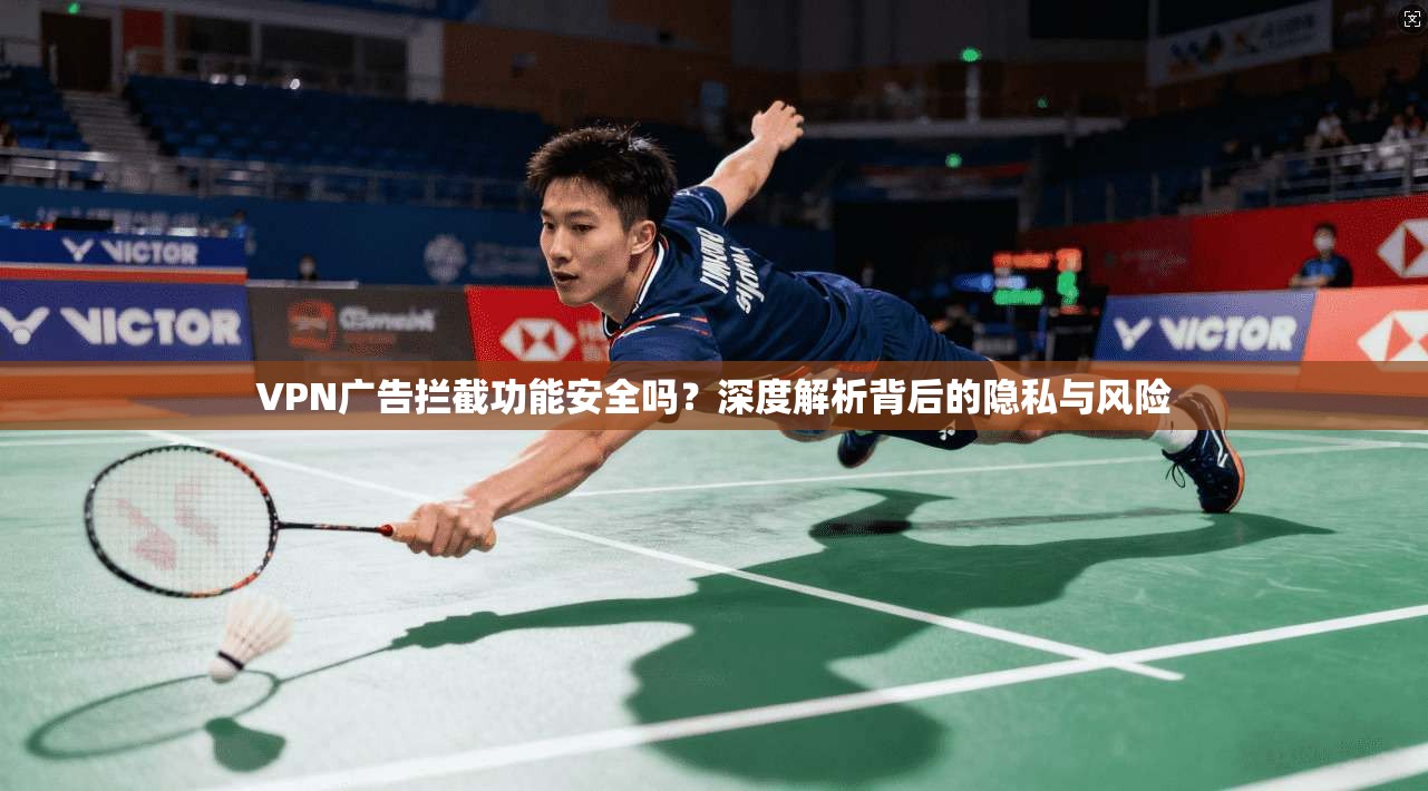 VPN广告拦截功能安全吗？深度解析背后的隐私与风险