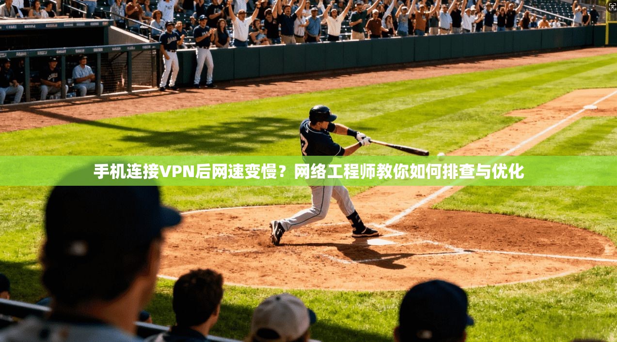 手机连接VPN后网速变慢？网络工程师教你如何排查与优化