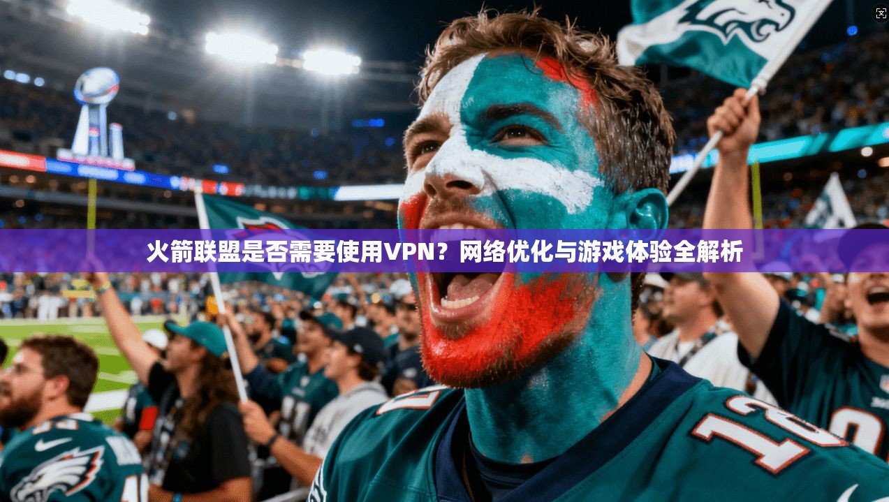 火箭联盟是否需要使用VPN？网络优化与游戏体验全解析