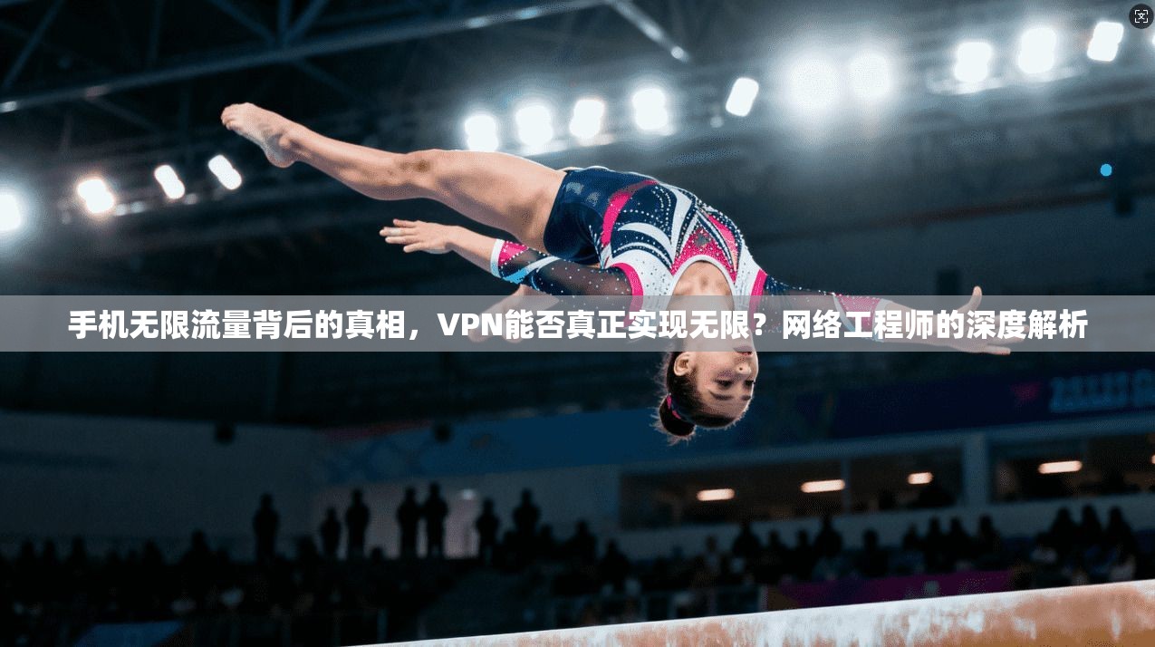 手机无限流量背后的真相，VPN能否真正实现无限？网络工程师的深度解析
