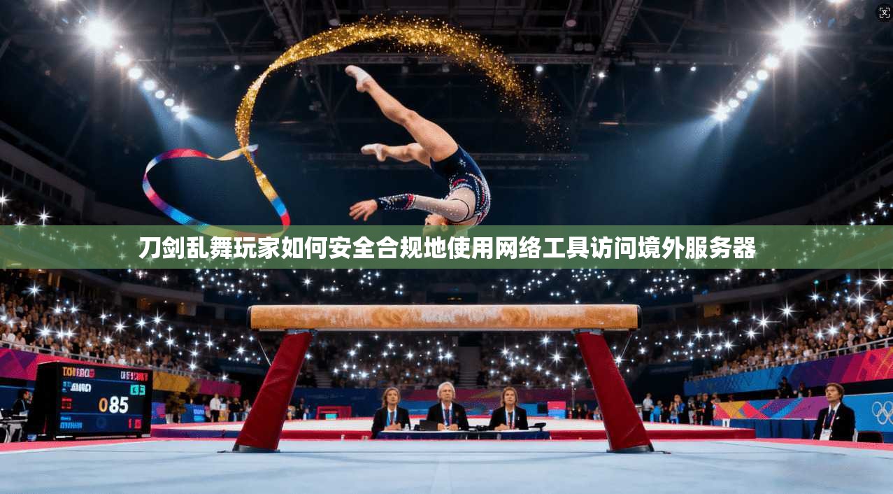 刀剑乱舞玩家如何安全合规地使用网络工具访问境外服务器