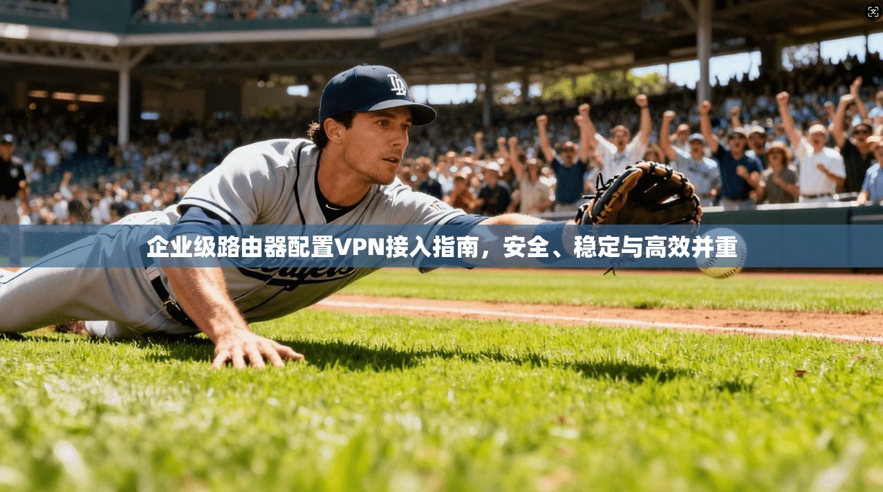 企业级路由器配置VPN接入指南，安全、稳定与高效并重