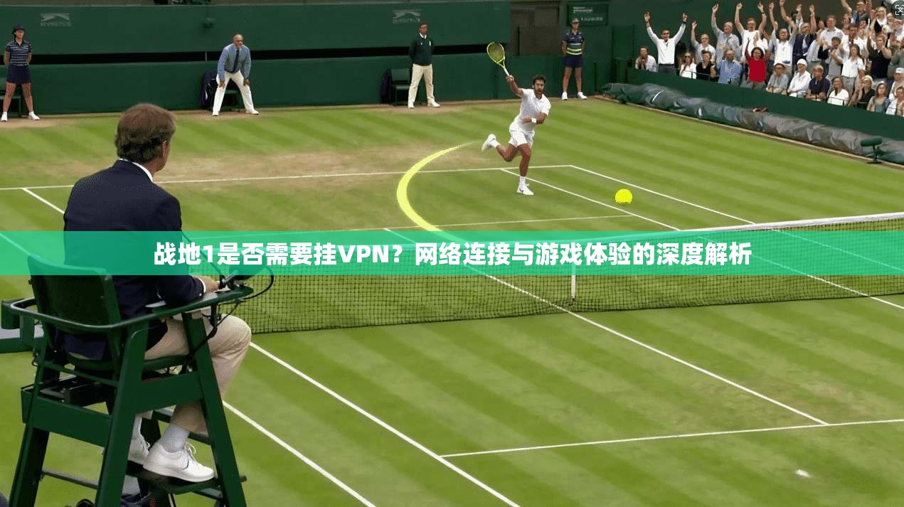 战地1是否需要挂VPN？网络连接与游戏体验的深度解析
