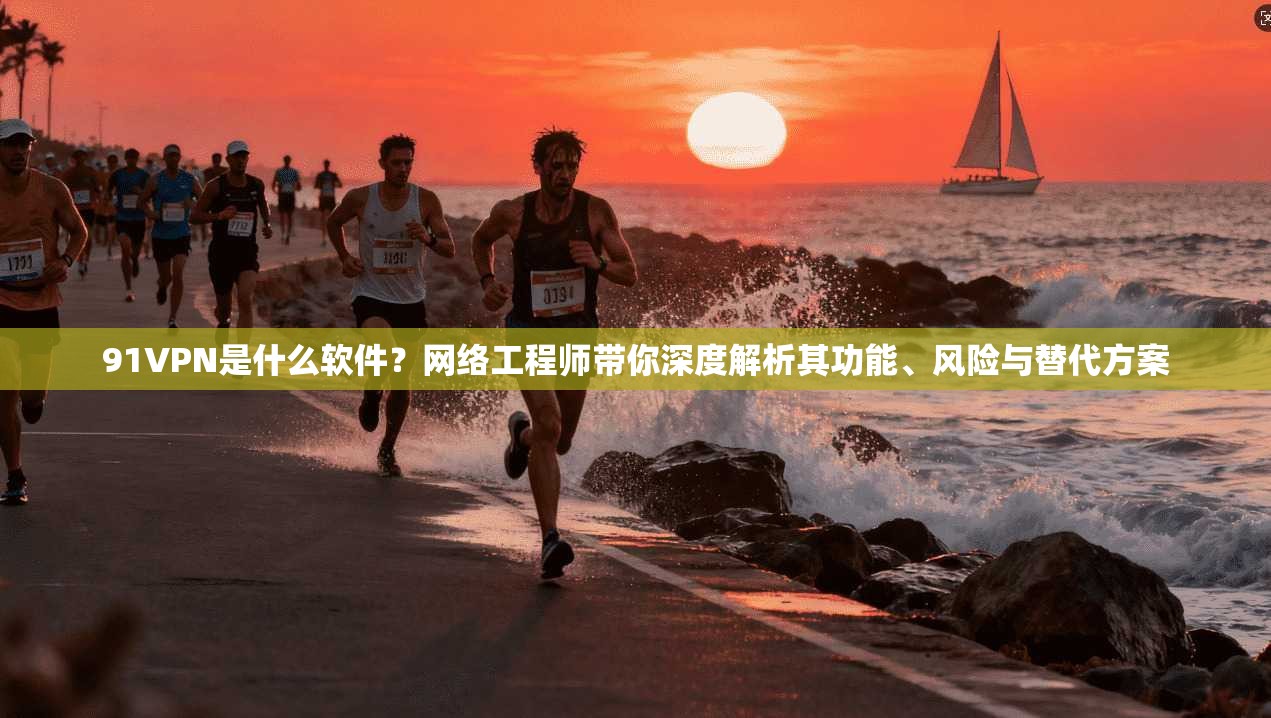 91VPN是什么软件？网络工程师带你深度解析其功能、风险与替代方案