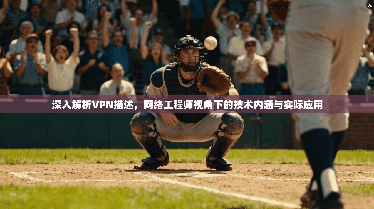 深入解析VPN描述，网络工程师视角下的技术内涵与实际应用