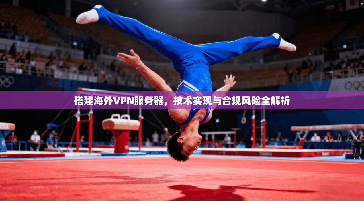 搭建海外VPN服务器，技术实现与合规风险全解析