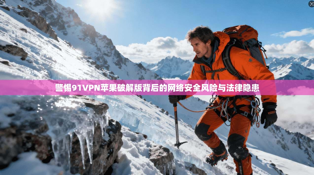 警惕91VPN苹果破解版背后的网络安全风险与法律隐患