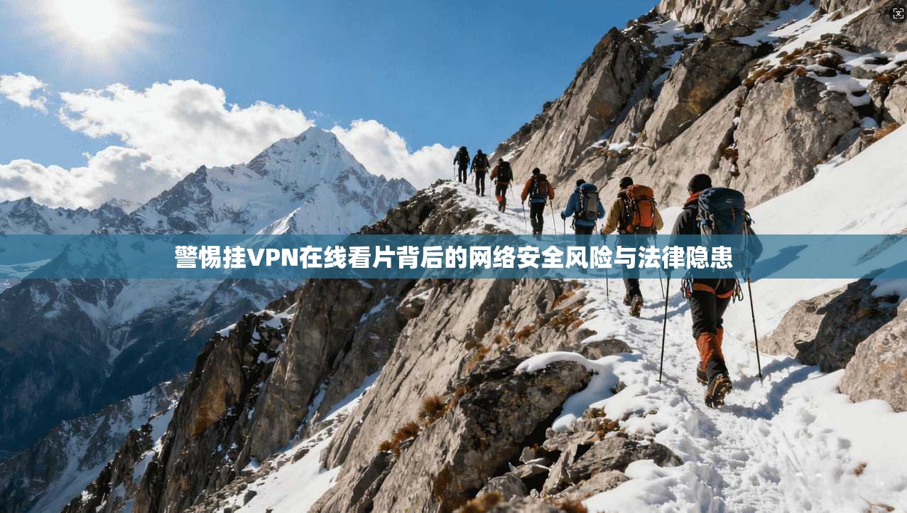 警惕挂VPN在线看片背后的网络安全风险与法律隐患