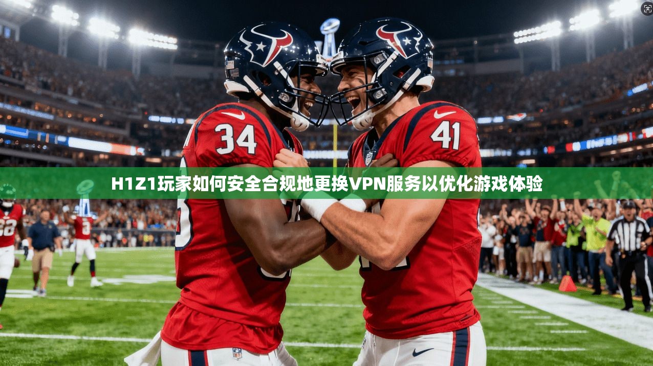 H1Z1玩家如何安全合规地更换VPN服务以优化游戏体验