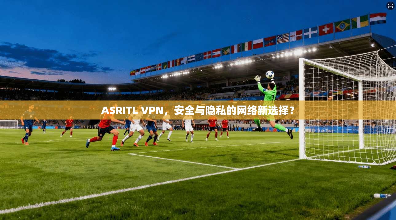 ASRITL VPN，安全与隐私的网络新选择？