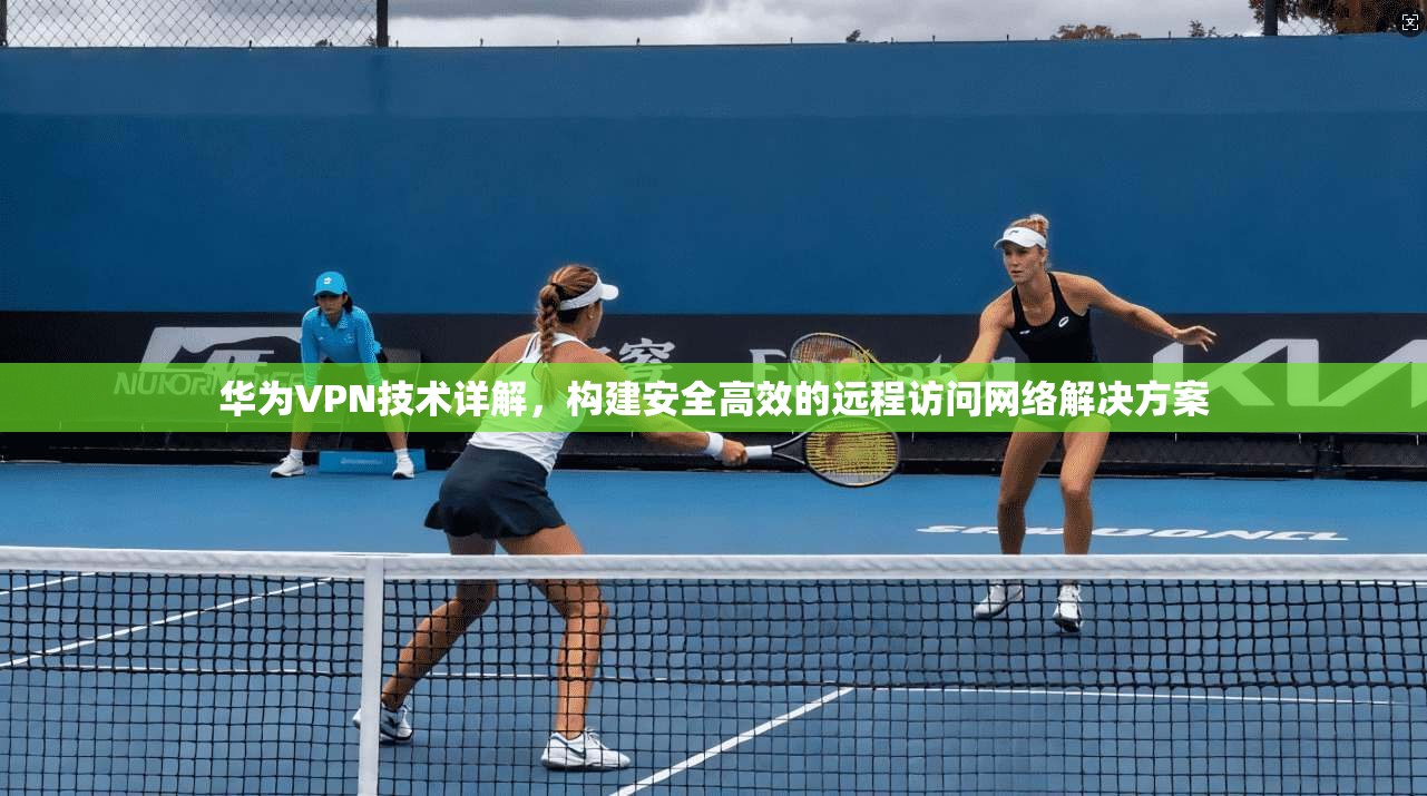 华为VPN技术详解，构建安全高效的远程访问网络解决方案