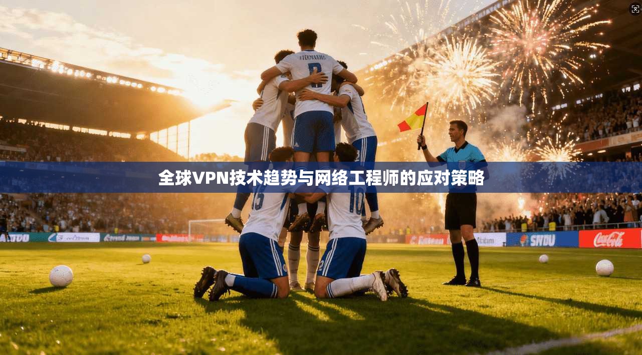 全球VPN技术趋势与网络工程师的应对策略
