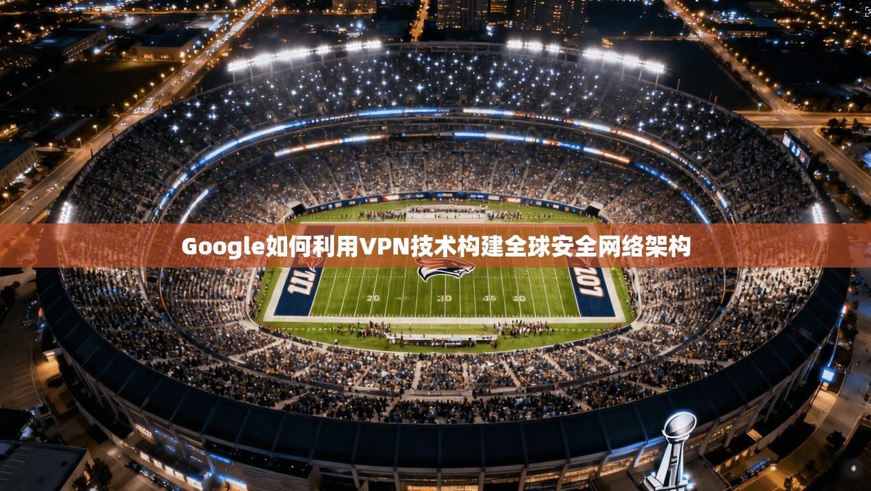 Google如何利用VPN技术构建全球安全网络架构