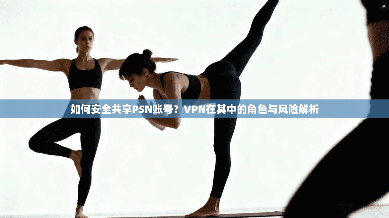 如何安全共享PSN账号？VPN在其中的角色与风险解析
