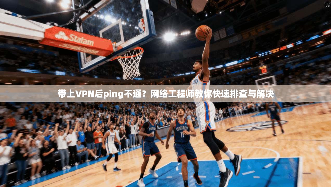 带上VPN后ping不通？网络工程师教你快速排查与解决