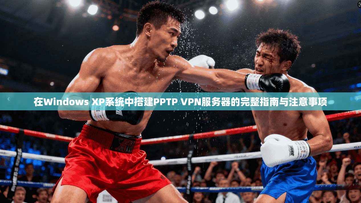 在Windows XP系统中搭建PPTP VPN服务器的完整指南与注意事项
