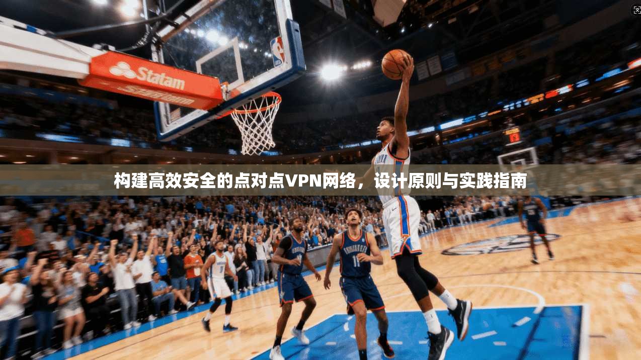 构建高效安全的点对点VPN网络,设计原则与实践指南