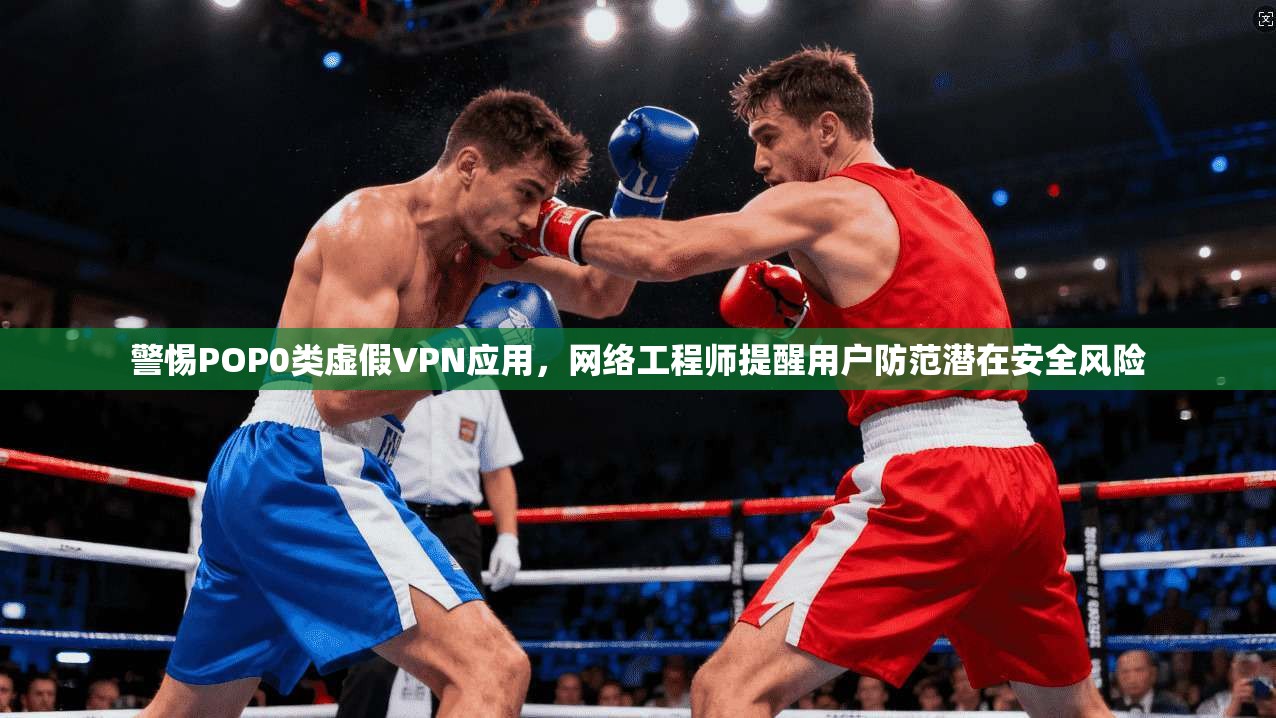 警惕POP0类虚假VPN应用,网络工程师提醒用户防范潜在安全风险