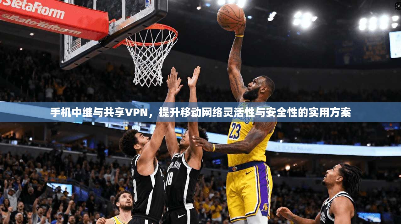 手机中继与共享VPN,提升移动网络灵活性与安全性的实用方案