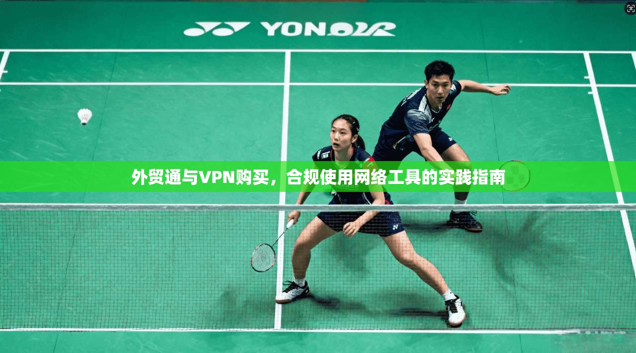 外贸通与VPN购买，合规使用网络工具的实践指南