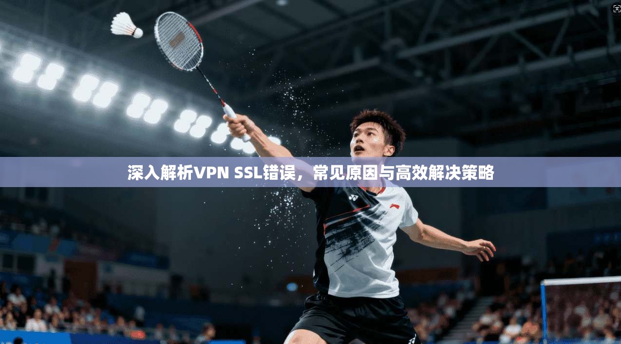 深入解析VPN SSL错误，常见原因与高效解决策略