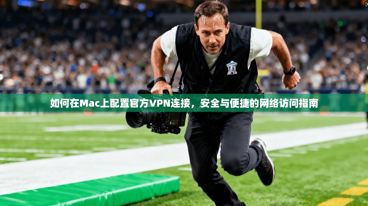 如何在Mac上配置官方VPN连接,安全与便捷的网络访问指南