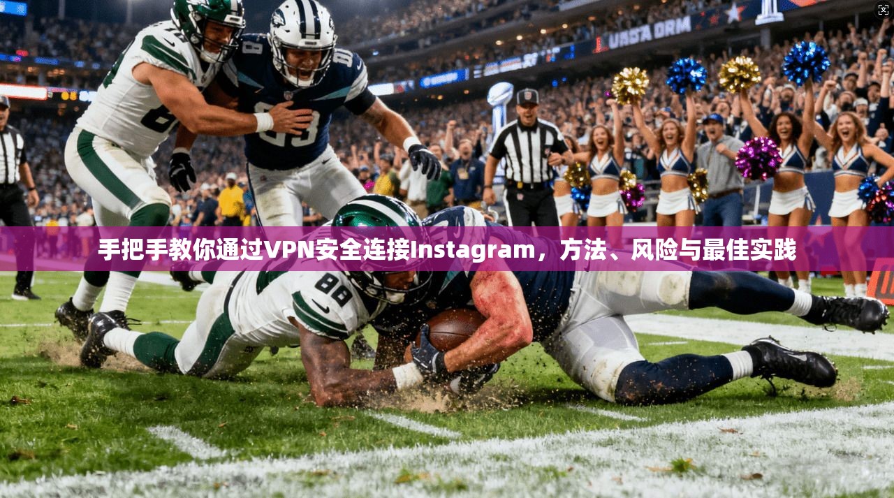 手把手教你通过VPN安全连接Instagram,方法、风险与最佳实践