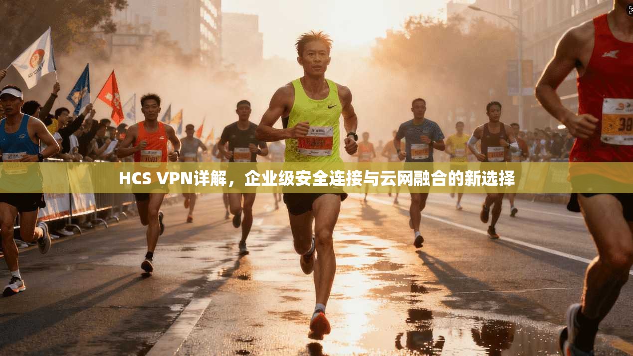 HCS VPN详解,企业级安全连接与云网融合的新选择