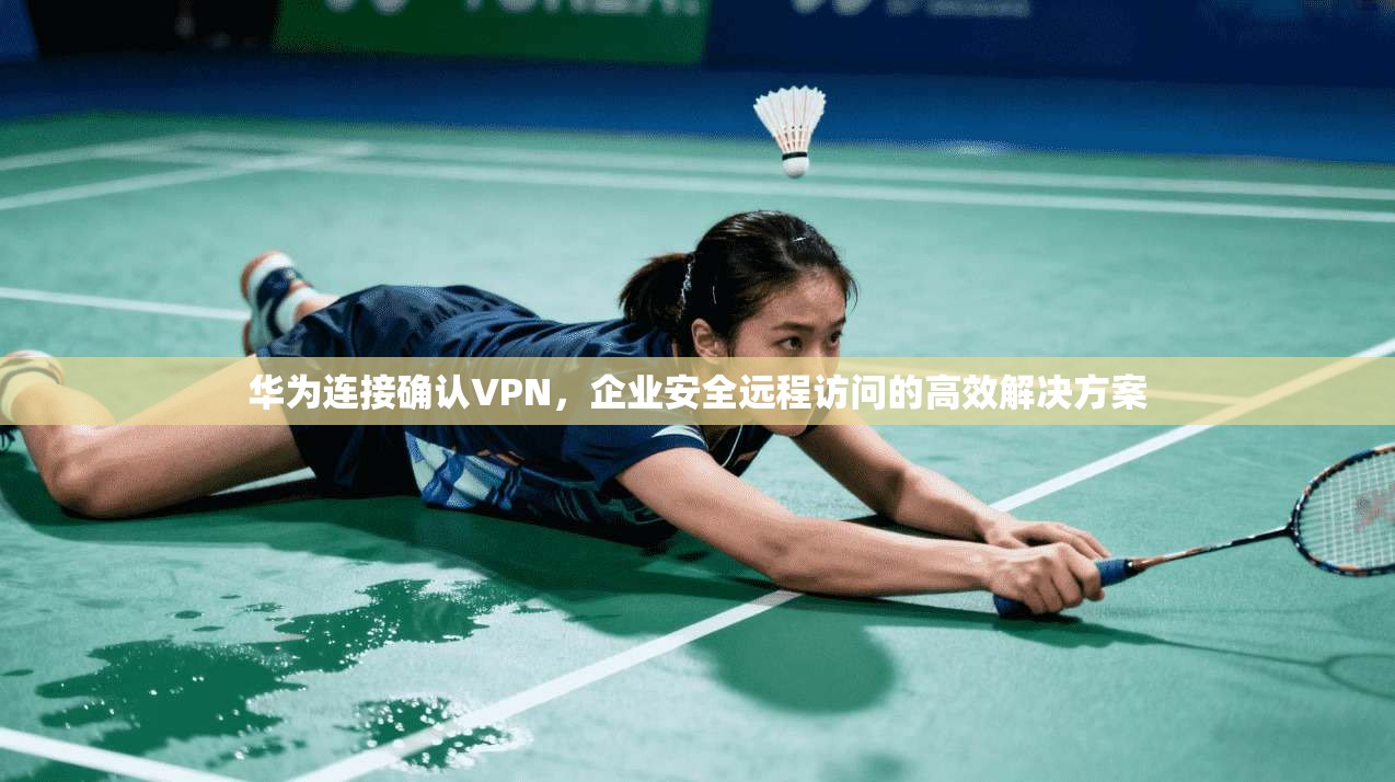 华为连接确认VPN,企业安全远程访问的高效解决方案