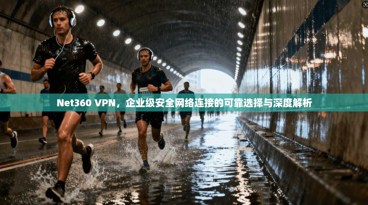Net360 VPN,企业级安全网络连接的可靠选择与深度解析