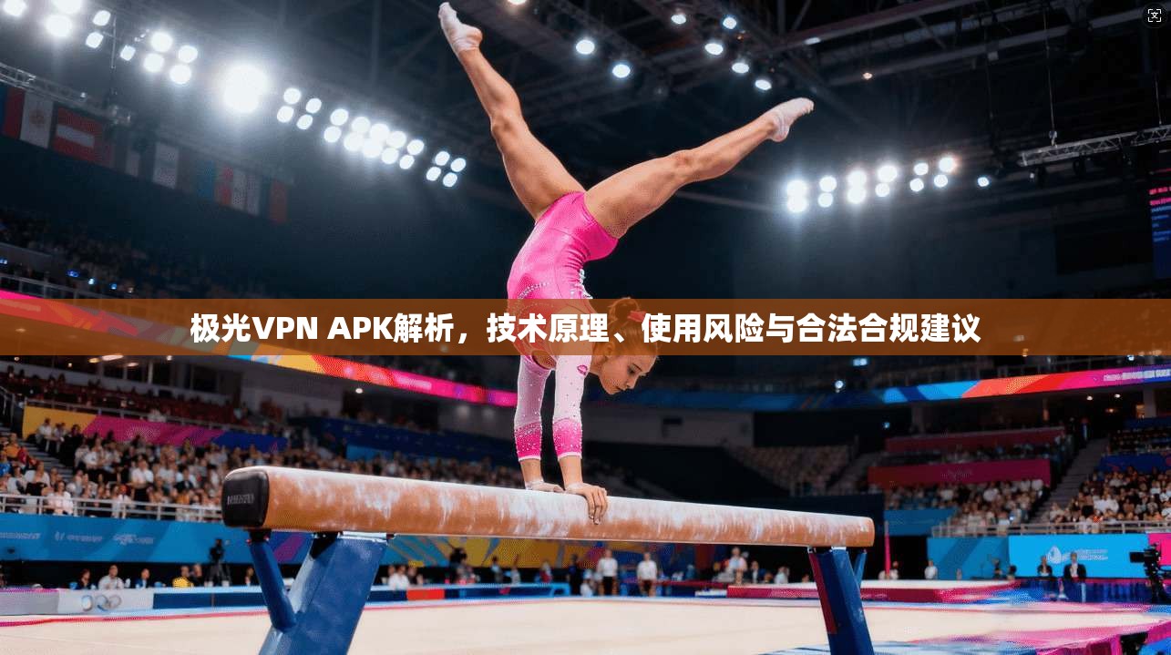 极光VPN APK解析，技术原理、使用风险与合法合规建议