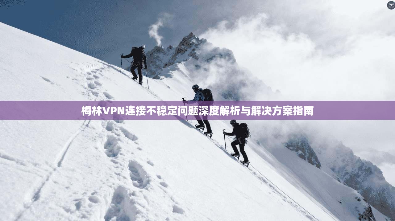 梅林VPN连接不稳定问题深度解析与解决方案指南