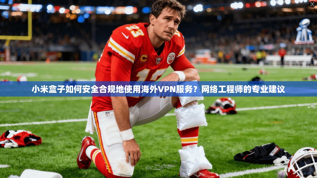 小米盒子如何安全合规地使用海外VPN服务?网络工程师的专业建议