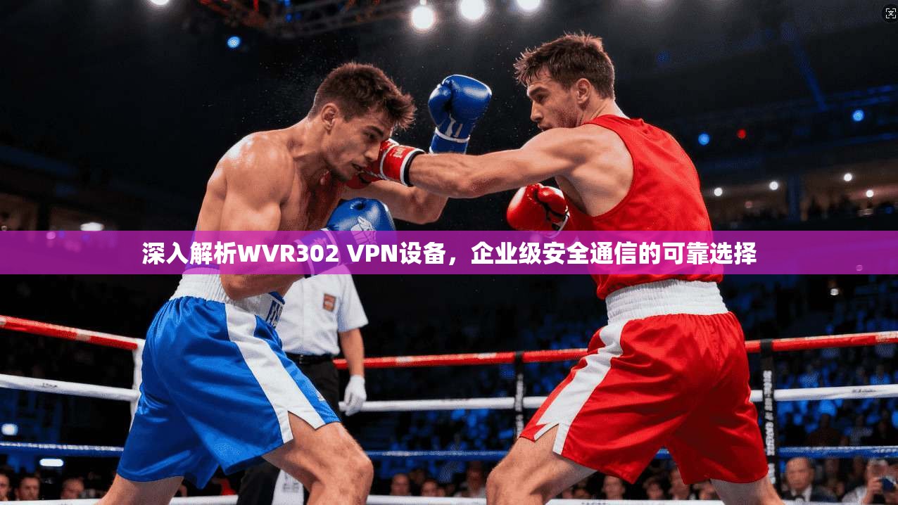 深入解析WVR302 VPN设备，企业级安全通信的可靠选择