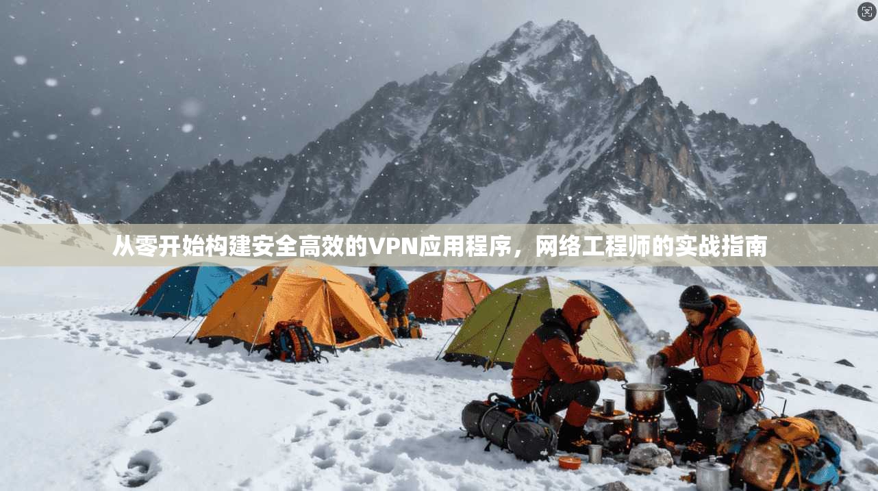 从零开始构建安全高效的VPN应用程序，网络工程师的实战指南