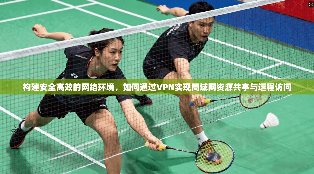 构建安全高效的网络环境，如何通过VPN实现局域网资源共享与远程访问