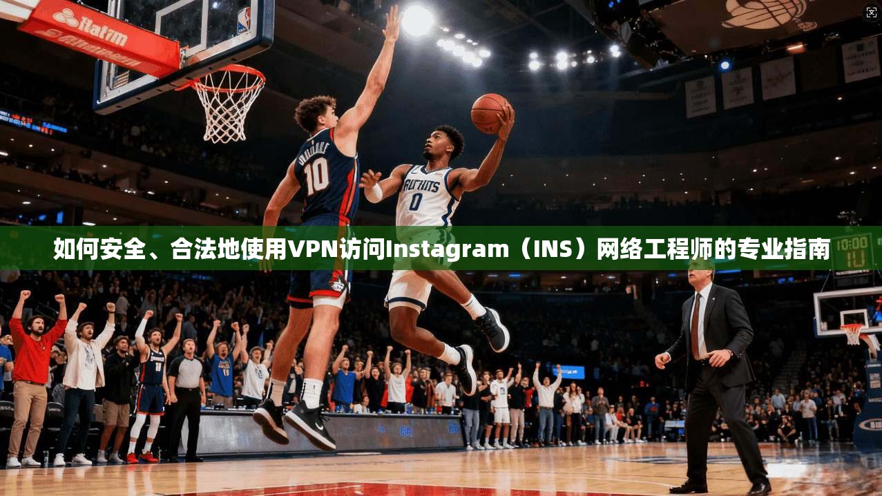 如何安全、合法地使用VPN访问Instagram(INS)网络工程师的专业指南