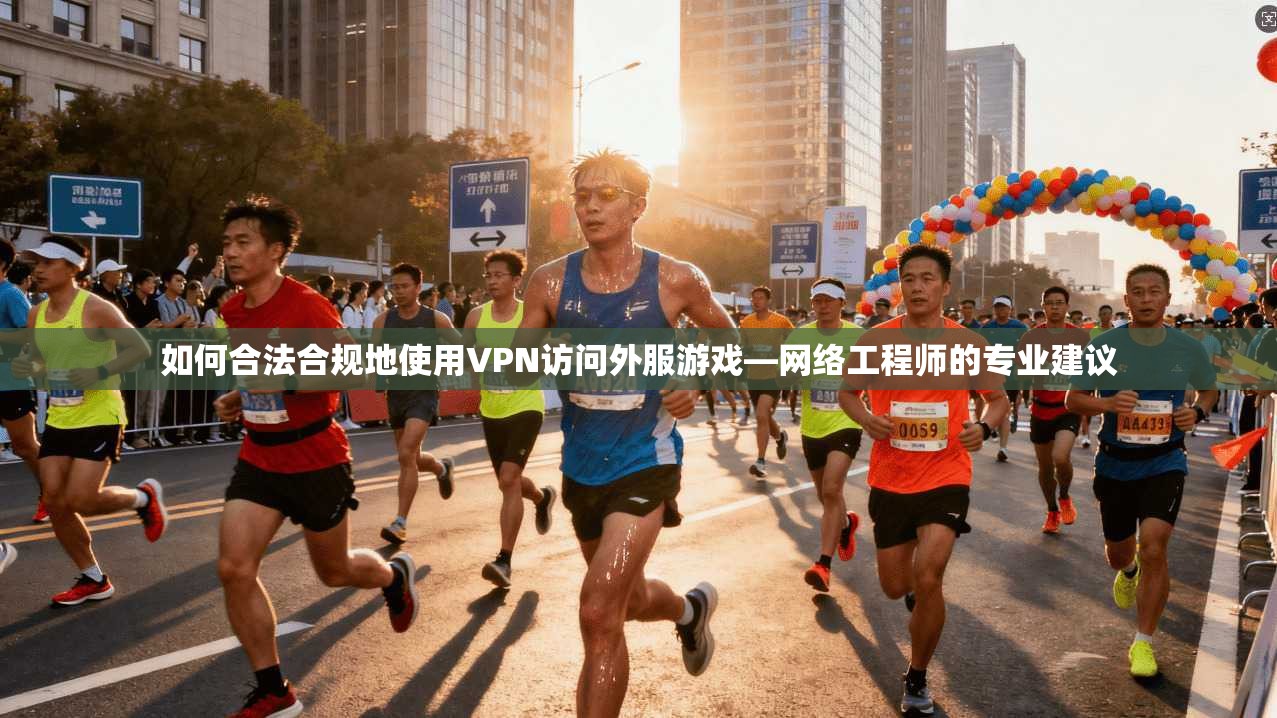 如何合法合规地使用VPN访问外服游戏—网络工程师的专业建议