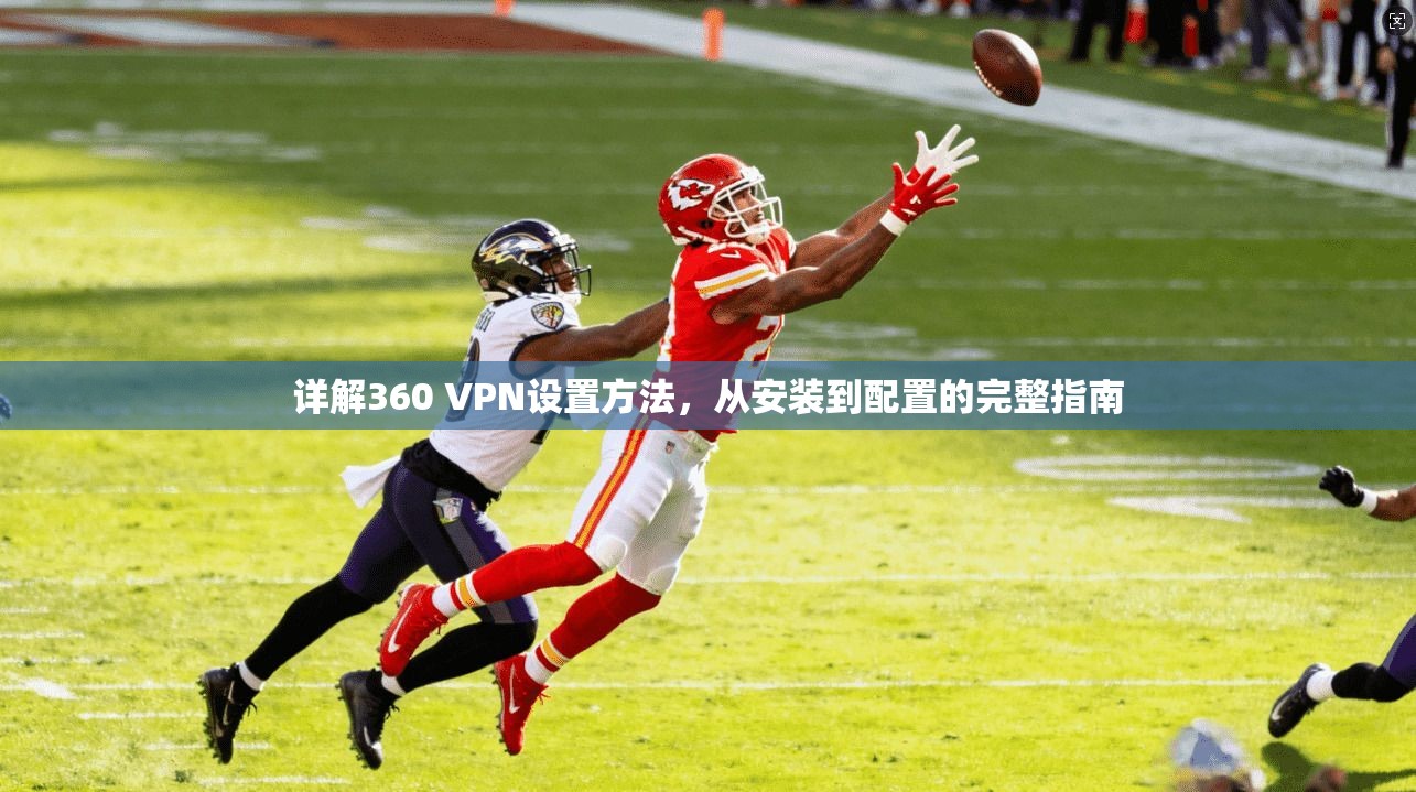 详解360 VPN设置方法，从安装到配置的完整指南