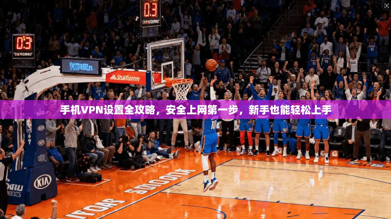 手机VPN设置全攻略，安全上网第一步，新手也能轻松上手