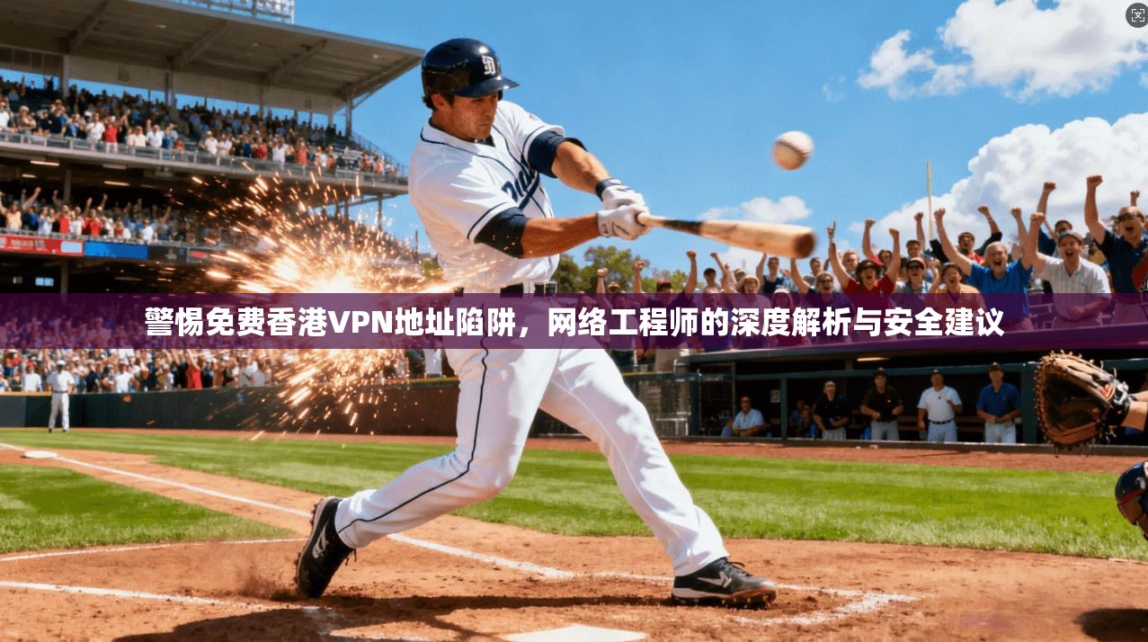 警惕免费香港VPN地址陷阱,网络工程师的深度解析与安全建议