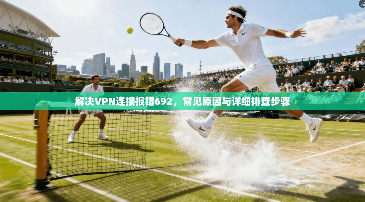 解决VPN连接报错692，常见原因与详细排查步骤