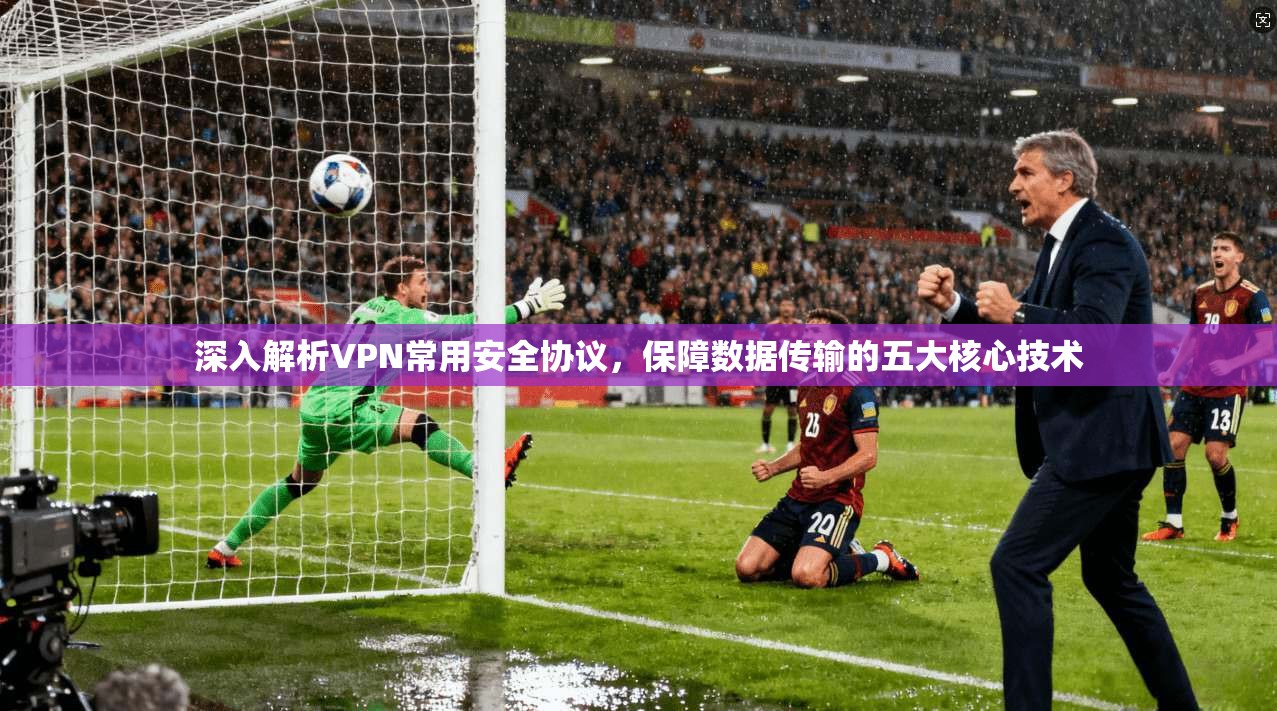 深入解析VPN常用安全协议，保障数据传输的五大核心技术