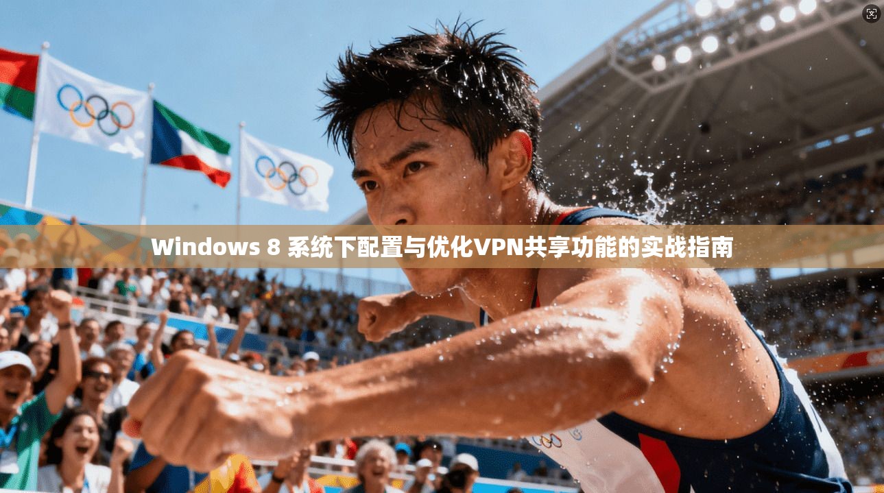 Windows 8 系统下配置与优化VPN共享功能的实战指南