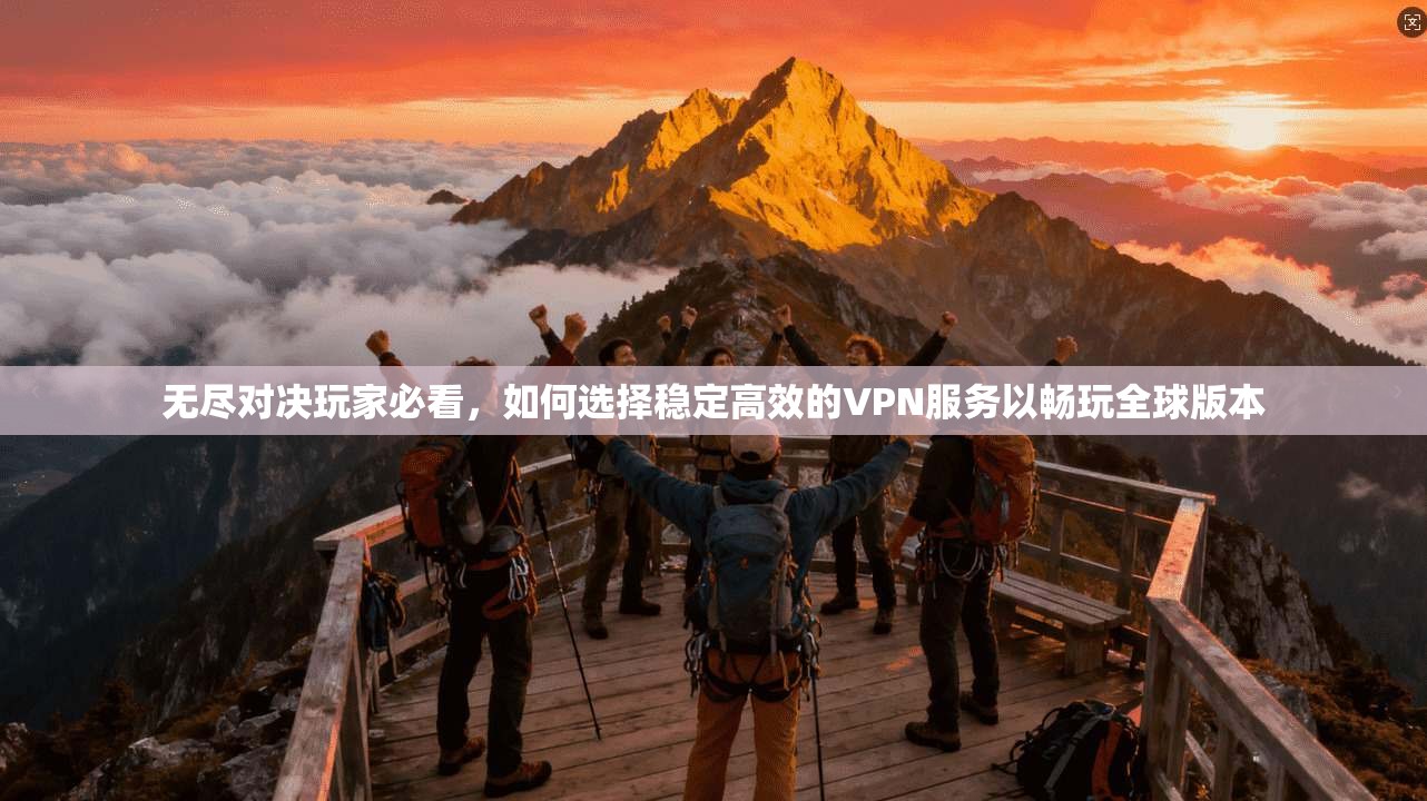 无尽对决玩家必看,如何选择稳定高效的VPN服务以畅玩全球版本