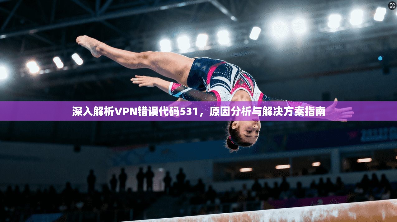 深入解析VPN错误代码531，原因分析与解决方案指南