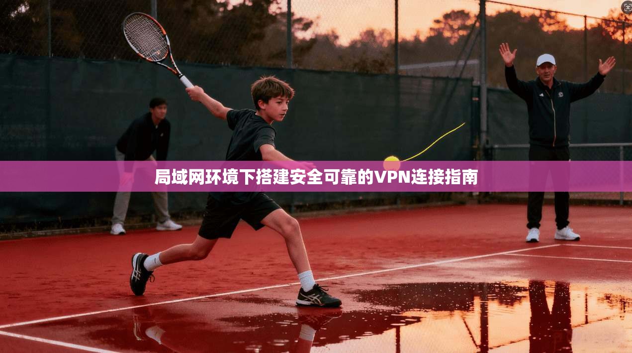 局域网环境下搭建安全可靠的VPN连接指南