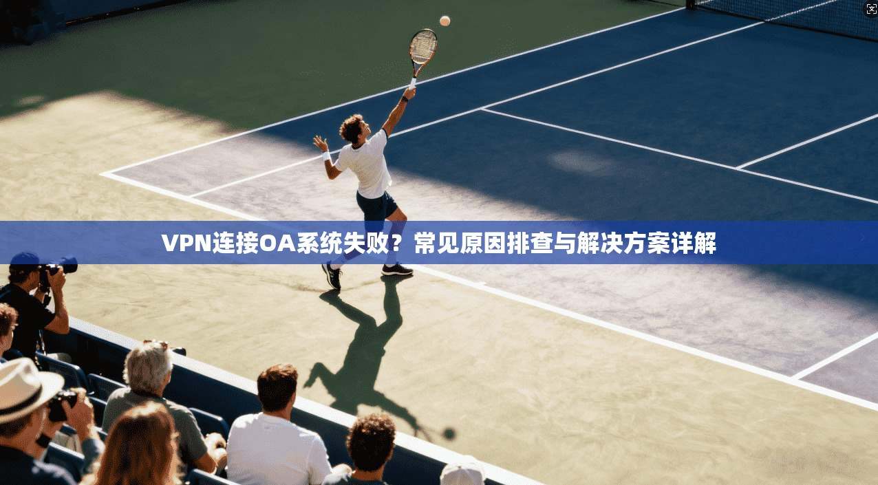 VPN连接OA系统失败?常见原因排查与解决方案详解
